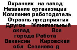 Охранник. на завод › Название организации ­ Компания-работодатель › Отрасль предприятия ­ Другое › Минимальный оклад ­ 8 500 - Все города Работа » Вакансии   . Кировская обл.,Сезенево д.